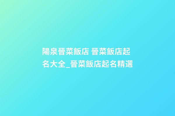 陽泉晉菜飯店 晉菜飯店起名大全_晉菜飯店起名精選-第1張-店鋪起名-玄機派